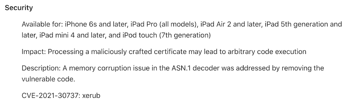 文本截图。转录：安全性。适用于：iPhone 6s 及更新机型、iPad Pro（所有型号）、iPad Air 2 及更新机型、iPad 第5代及更新机型、iPad mini 4 及更新机型，以及 iPod touch（第7代）。影响：处理恶意制作的证书可能导致任意代码执行。描述：通过移除易受攻击的代码，解决了 ASN.1 解码器中的内存损坏问题。CVE-2021-30737：xerub